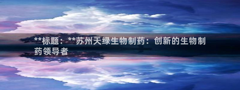 9游会老哥：**标题：**苏州天绿生物制药：创新的生物制
药领导者