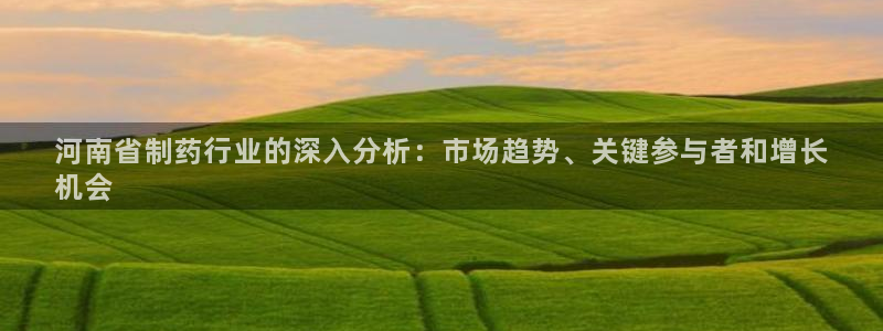 ag九游老哥俱乐部：河南省制药行业的深入分析：市场趋势、关键参与者和增长
机会