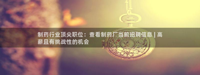 ag九游老哥俱乐部：制药行业顶尖职位：查看制药厂当前招聘信息 | 高
薪且有挑战性的机会