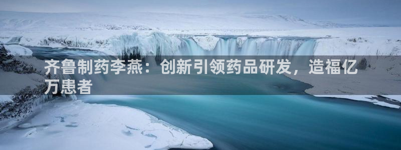 老哥俱乐部是干什么的：齐鲁制药李燕：创新引领药品研发，造福亿
万患者