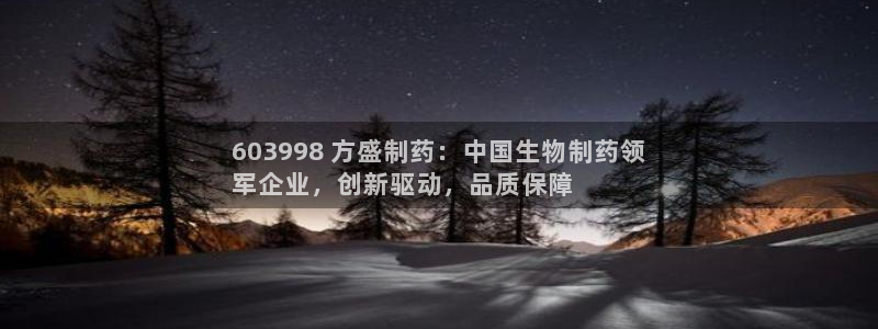ag九游老哥俱乐部：603998 方盛制药：中国生物制药领
军企业，创新驱动，品质保障