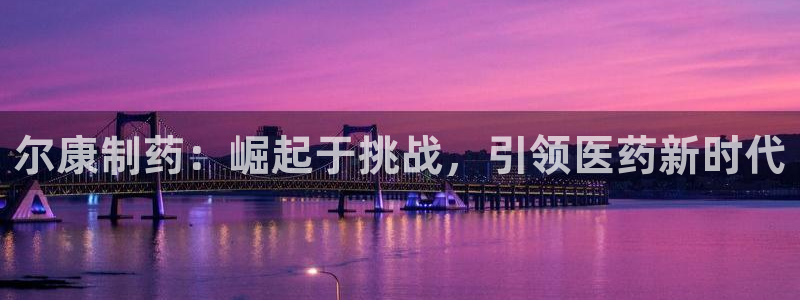 九游老哥俱乐部官网登录入口：尔康制药：崛起于挑战，引领医药新时代