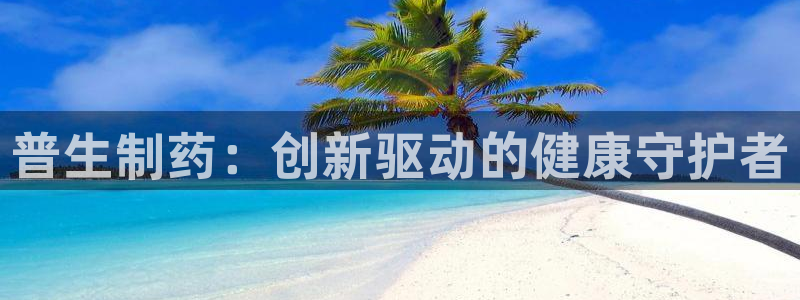 九游老哥俱乐部官网登录入口：普生制药：创新驱动的健康守护者