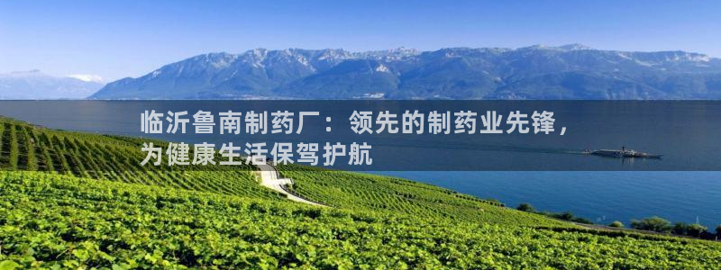 九游老哥俱乐部登录：临沂鲁南制药厂：领先的制药业先锋，
为健康生活保驾护航