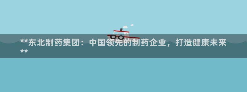 九游老哥俱乐部官网登录网址：**东北制药集团：中国领先的制药企业，打造健康未来
**