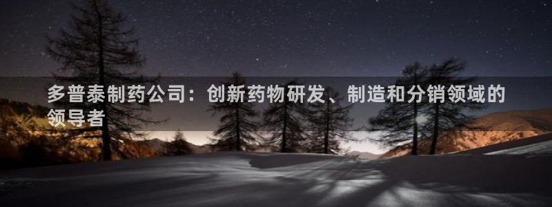 九游会老哥俱乐部官网：多普泰制药公司：创新药物研发、制造和分销领域的
领导者