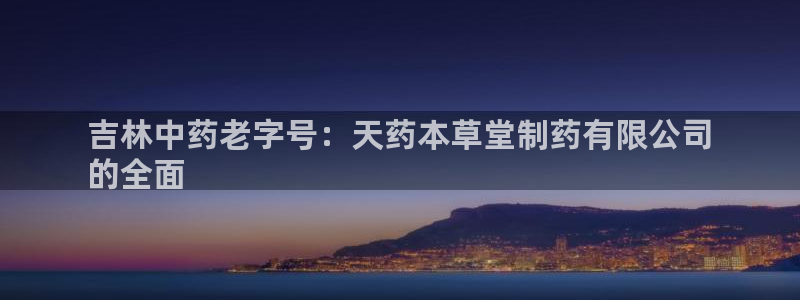 九游会老哥俱乐部交流社区：吉林中药老字号：天药本草堂制药有限公司
的全面