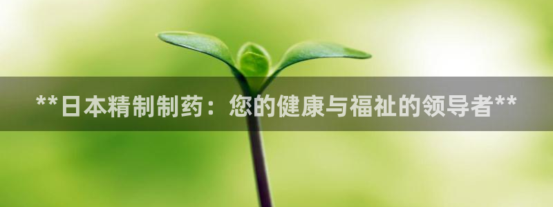 九游老哥俱乐部官网登录：**日本精制制药：您的健康与福祉的领导者**
