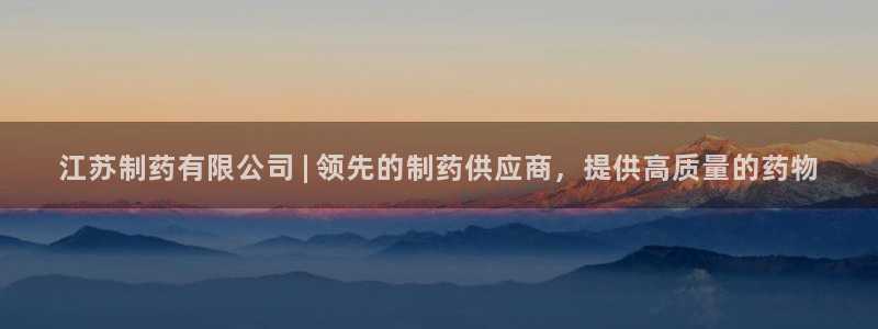 j9九游会老哥俱乐部交流区：江苏制药有限公司 | 领先的制药供应商，提供高质量的药物
