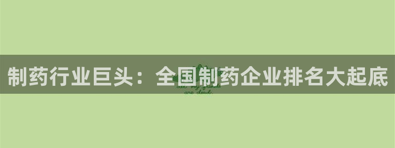 九游老哥俱乐部官网登录：制药行业巨头：全国制药企业排名大起底