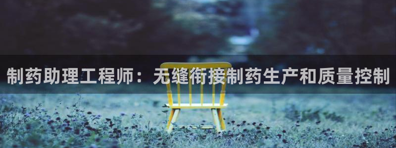 usdt九游会老哥俱乐部：制药助理工程师：无缝衔接制药生产和质量控制