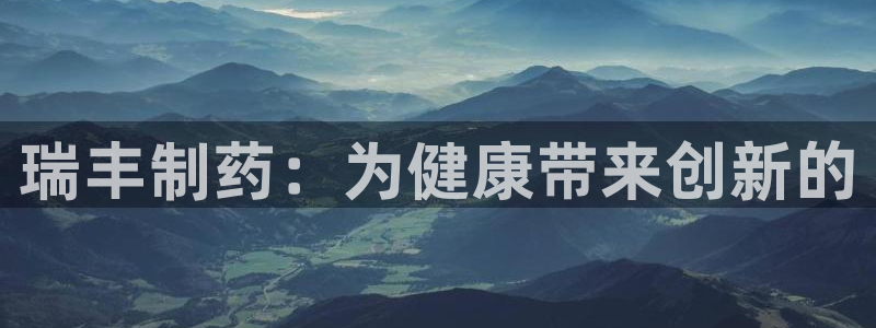 9游会老哥俱乐部：瑞丰制药：为健康带来创新的