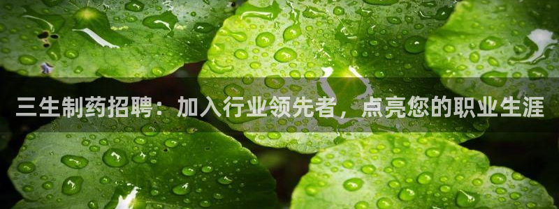 ag九游会老哥：三生制药招聘：加入行业领先者，点亮您的职业生涯