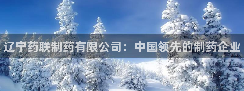 九游会老哥俱乐部必备的交流社区论坛：辽宁药联制药有限公司：中国领先的制药企业