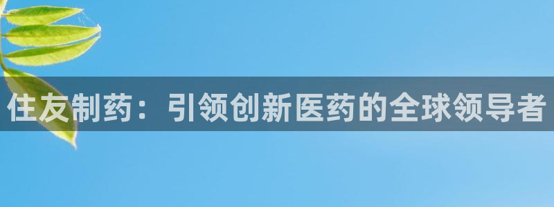 九游会老哥俱乐部官方网站：住友制药：引领创新医药的全球领导者