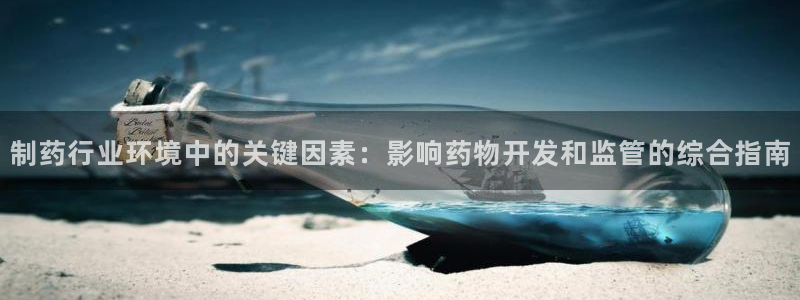 老哥俱乐部是干什么的啊：制药行业环境中的关键因素：影响药物开发和监管的综合指南