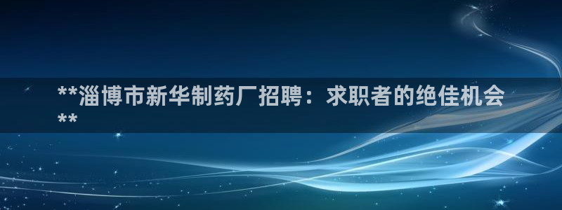 老哥俱乐部是干什么的：**淄博市新华制药厂招聘：求职者的绝佳机会
**
