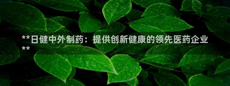 九游会老哥俱乐部必备的交流社区论坛：**日健中外制药：提供创新健康的领先医药企业
**