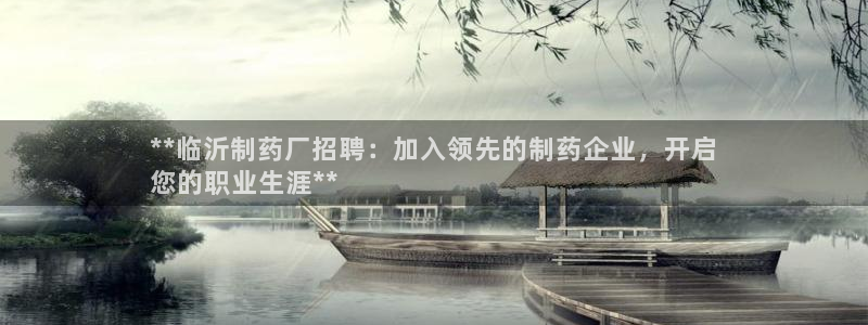 九游会老哥俱乐部官方网站：**临沂制药厂招聘：加入领先的制药企业，开启
您的职业生涯**