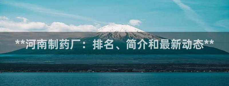 九游会老哥俱乐部官网首页论坛：**河南制药厂：排名、简介和最新动态**