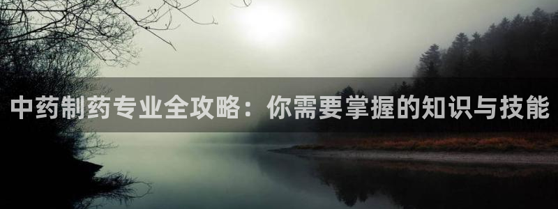 ag九游老哥俱乐部：中药制药专业全攻略：你需要掌握的知识与技能