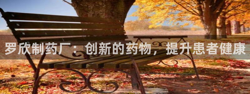 九游老哥俱乐部官网登录网址：罗欣制药厂：创新的药物，提升患者健康