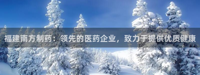 ag九游会老哥：福建南方制药：领先的医药企业，致力于提供优质健康