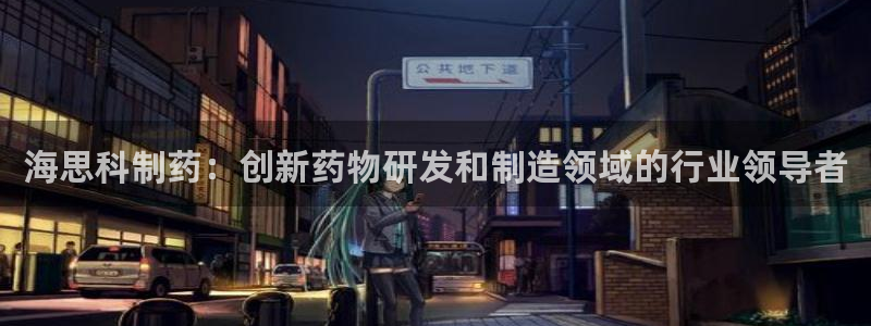 九游老哥俱乐部官网登录网址：海思科制药：创新药物研发和制造领域的行业领导者