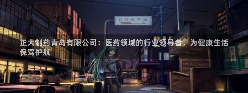 ag九游老哥俱乐部：正大制药青岛有限公司：医药领域的行业领导者，为健康生活
保驾护航