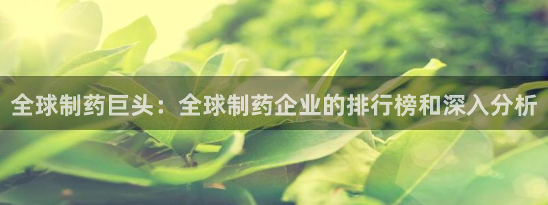 九游会老哥俱乐部交流社区：全球制药巨头：全球制药企业的排行榜和深入分析