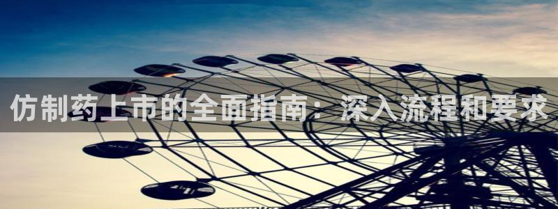 九游会老哥俱乐部官网首页：仿制药上市的全面指南：深入流程和要求