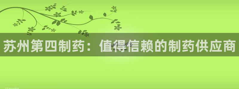 九游会老哥俱乐部官方网站：苏州第四制药：值得信赖的制药供应商