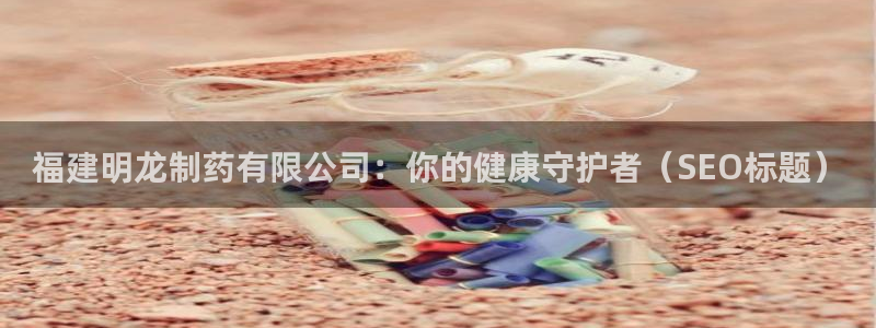 九游老哥俱乐部官网登录不了：福建明龙制药有限公司：你的健康守护者（SEO标题）