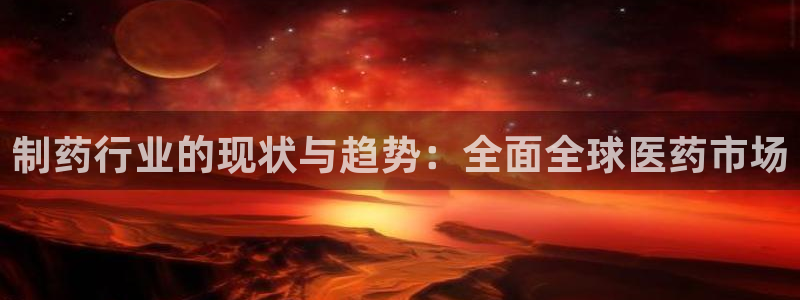 九游会老哥：制药行业的现状与趋势：全面全球医药市场