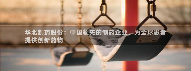 老哥吧九游会下架吗：华北制药股份：中国领先的制药企业，为全球患者
提供创新药物