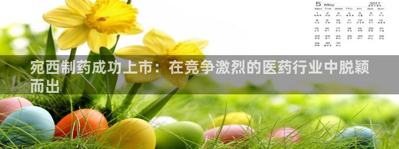 九游老哥俱乐部官网登录网址：宛西制药成功上市：在竞争激烈的医药行业中脱颖
而出