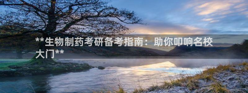 九游会老哥俱乐部交流社区：**生物制药考研备考指南：助你叩响名校
大门**