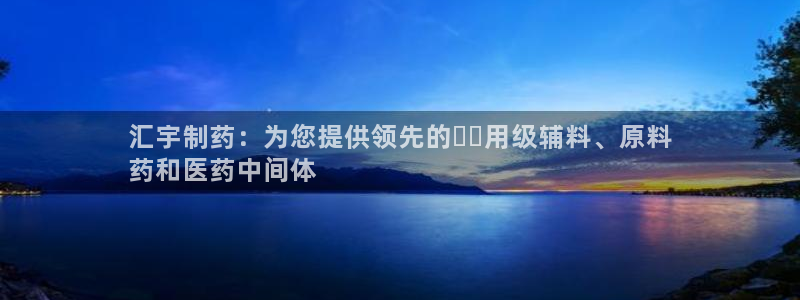 九游会老哥俱乐部论坛版：汇宇制药：为您提供领先的เภ用级辅料、原料
药和医药中间体