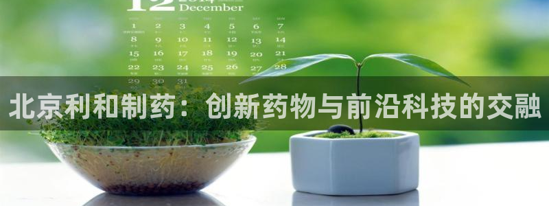 九游老哥俱乐部官网登录入口：北京利和制药：创新药物与前沿科技的交融