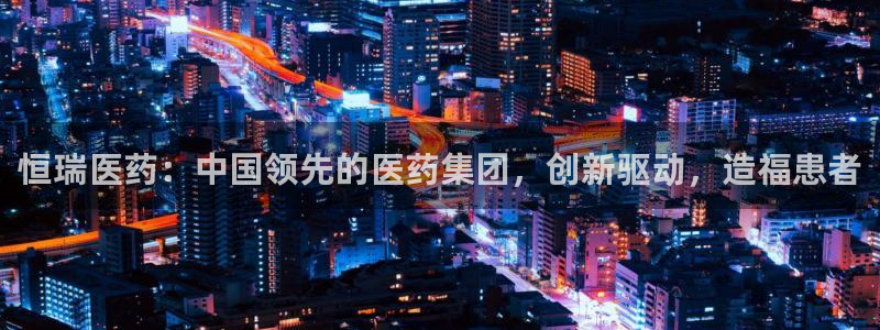 九游会老哥俱乐部：恒瑞医药：中国领先的医药集团，创新驱动，造福患者