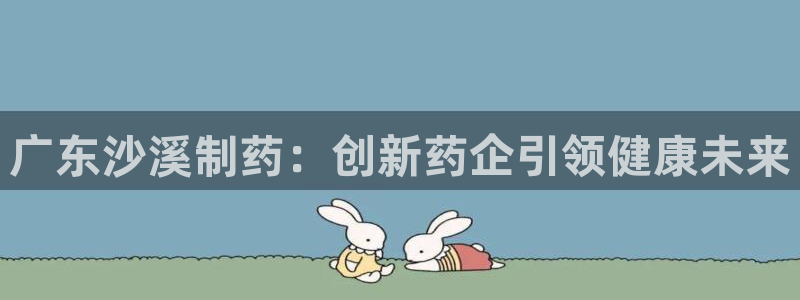 九游会老哥俱乐部交流社区：广东沙溪制药：创新药企引领健康未来