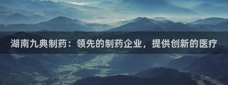 九游老哥俱乐部官网登录：湖南九典制药：领先的制药企业，提供创新的医疗
