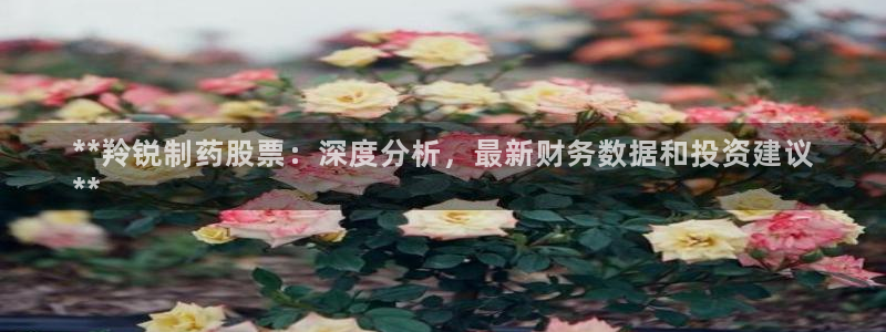 老哥吧九游会下架吗：**羚锐制药股票：深度分析，最新财务数据和投资建议
**