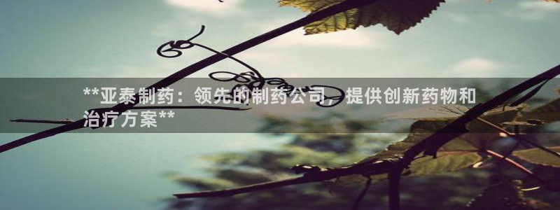 老哥俱乐部是干什么的：**亚泰制药：领先的制药公司，提供创新药物和
治疗方案**