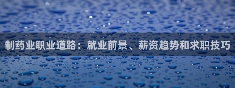 九游老哥俱乐部官网登录不了：制药业职业道路：就业前景、薪资趋势和求职技巧
