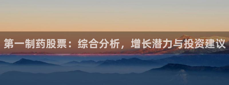 九游老哥俱乐部官网登录不了：第一制药股票：综合分析，增长潜力与投资建议