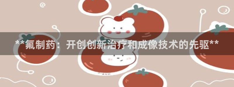 九游会老哥俱乐部官网首页：**氟制药：开创创新治疗和成像技术的先驱**