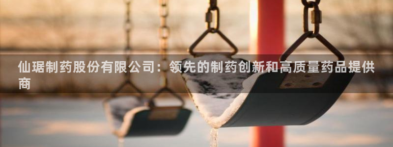 九游会老哥俱乐部官方网站：仙琚制药股份有限公司：领先的制药创新和高质量药品提供
商