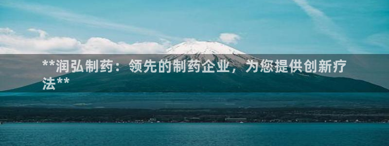 九游会老哥必备的交流社区：**润弘制药：领先的制药企业，为您提供创新疗
法**