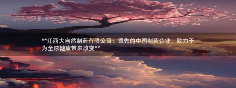 九游老哥俱乐部官网登录入口：**江西大自然制药有限公司：领先的中国制药企业，致力于
为全球健康带来改变**